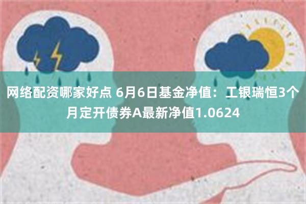 网络配资哪家好点 6月6日基金净值：工银瑞恒3个月定开债券A最新净值1.0624