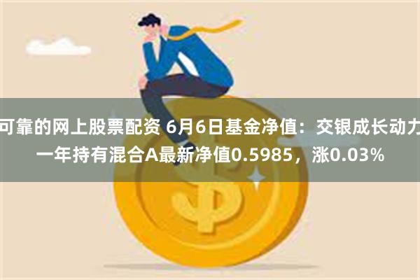 可靠的网上股票配资 6月6日基金净值：交银成长动力一年持有混合A最新净值0.5985，涨0.03%