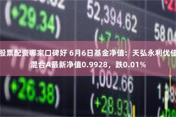 股票配资哪家口碑好 6月6日基金净值：天弘永利优佳混合A最新净值0.9928，跌0.01%