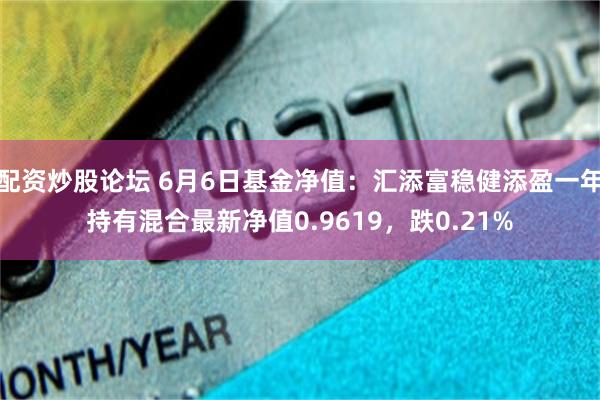 配资炒股论坛 6月6日基金净值：汇添富稳健添盈一年持有混合最新净值0.9619，跌0.21%