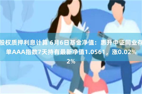 股权质押利息计算 6月6日基金净值：惠升中证同业存单AAA指数7天持有最新净值1.0561，涨0.02%