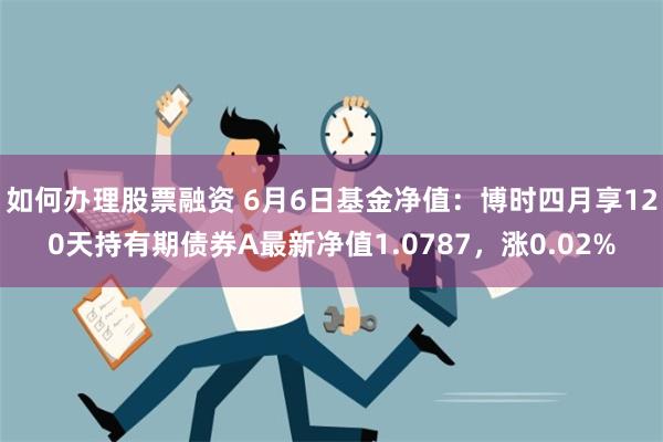 如何办理股票融资 6月6日基金净值：博时四月享120天持有期债券A最新净值1.0787，涨0.02%