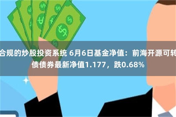 合规的炒股投资系统 6月6日基金净值：前海开源可转债债券最新净值1.177，跌0.68%