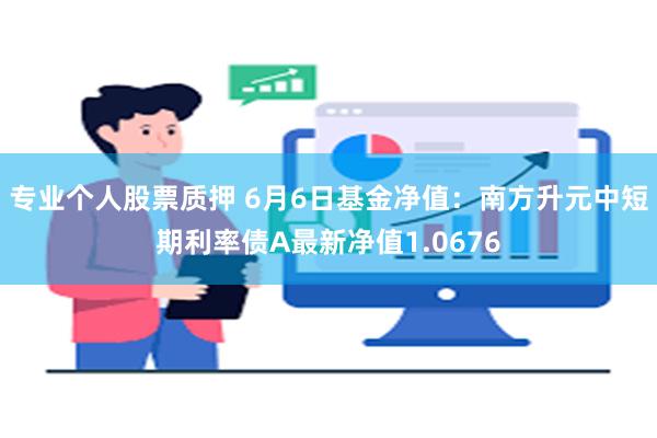 专业个人股票质押 6月6日基金净值：南方升元中短期利率债A最新净值1.0676