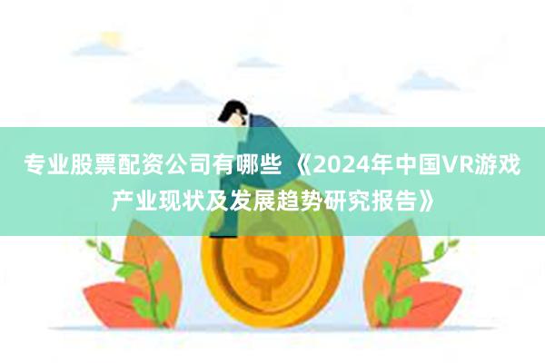 专业股票配资公司有哪些 《2024年中国VR游戏产业现状及发展趋势研究报告》