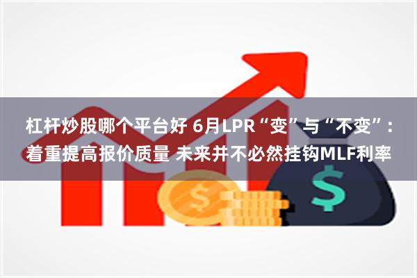 杠杆炒股哪个平台好 6月LPR“变”与“不变”：着重提高报价质量 未来并不必然挂钩MLF利率