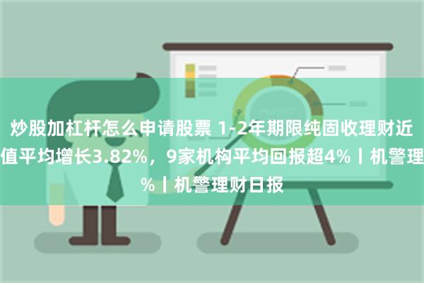 炒股加杠杆怎么申请股票 1-2年期限纯固收理财近一年净值平均增长3.82%，9家机构平均回报超4%丨机警理财日报