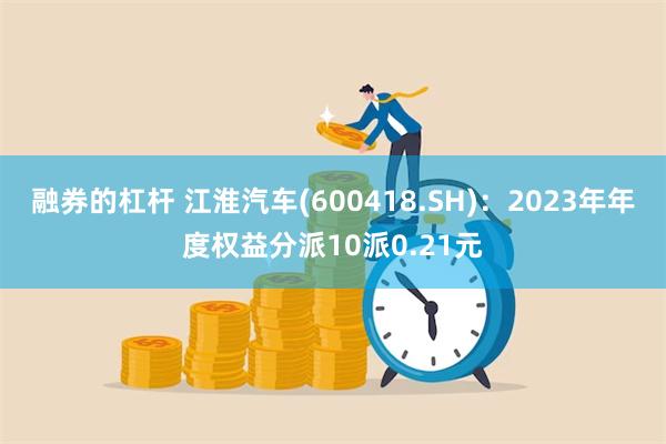 融券的杠杆 江淮汽车(600418.SH)：2023年年度权益分派10派0.21元