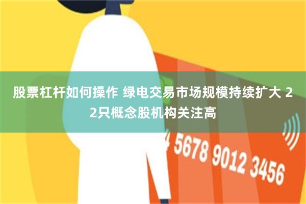 股票杠杆如何操作 绿电交易市场规模持续扩大 22只概念股机构关注高