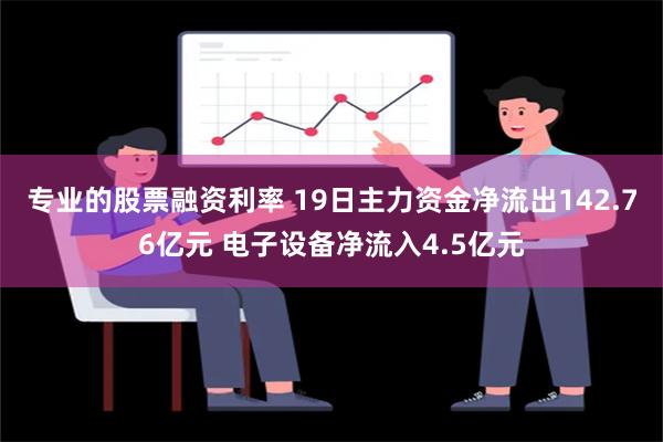 专业的股票融资利率 19日主力资金净流出142.76亿元 电子设备净流入4.5亿元