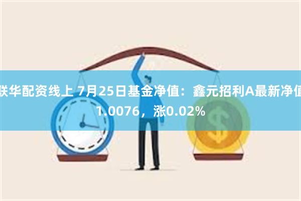 联华配资线上 7月25日基金净值：鑫元招利A最新净值1.0076，涨0.02%