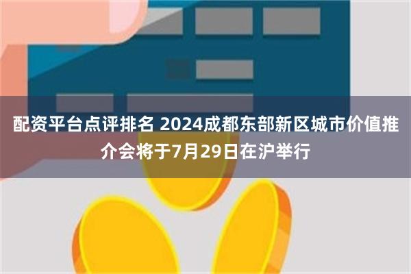 配资平台点评排名 2024成都东部新区城市价值推介会将于7月29日在沪举行