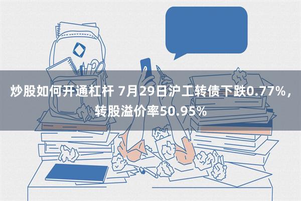 炒股如何开通杠杆 7月29日沪工转债下跌0.77%，转股溢价率50.95%