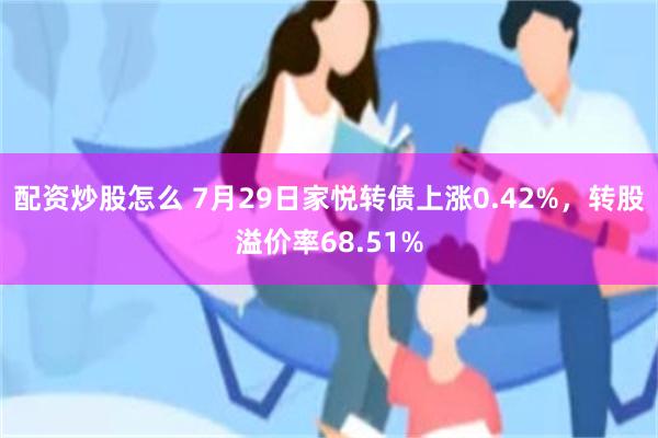 配资炒股怎么 7月29日家悦转债上涨0.42%，转股溢价率68.51%