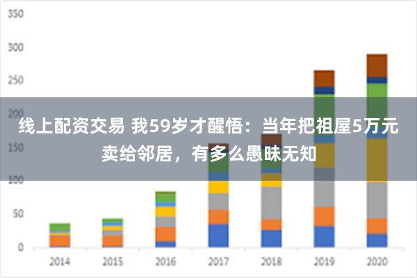 线上配资交易 我59岁才醒悟：当年把祖屋5万元卖给邻居，有多么愚昧无知