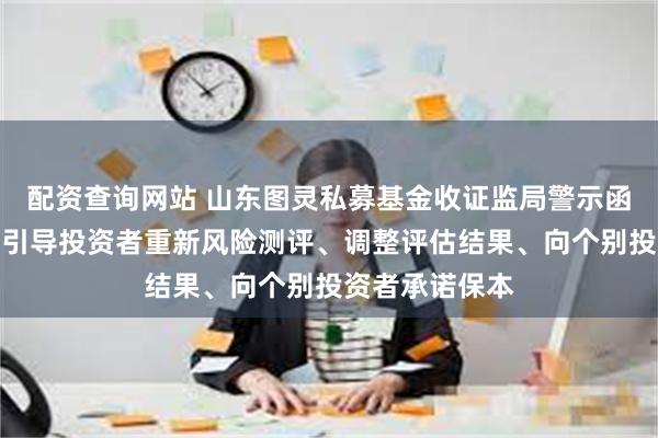 配资查询网站 山东图灵私募基金收证监局警示函，销售产品时引导投资者重新风险测评、调整评估结果、向个别投资者承诺保本