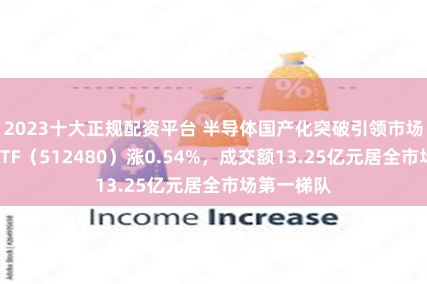 2023十大正规配资平台 半导体国产化突破引领市场，半导体ETF（512480）涨0.54%，成交额13.25亿元居全市场第一梯队