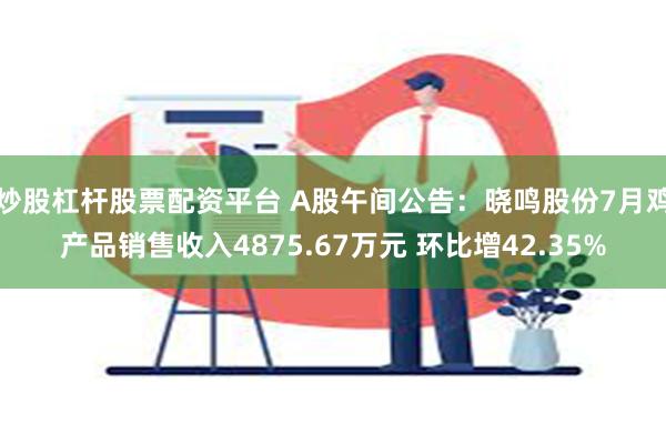 炒股杠杆股票配资平台 A股午间公告：晓鸣股份7月鸡产品销售收入4875.67万元 环比增42.35%