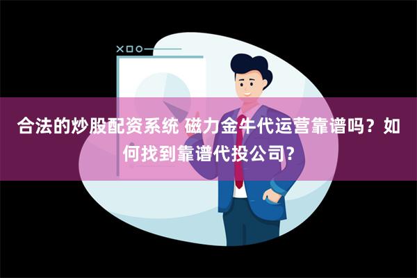 合法的炒股配资系统 磁力金牛代运营靠谱吗？如何找到靠谱代投公司？