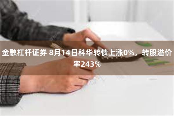 金融杠杆证券 8月14日科华转债上涨0%，转股溢价率243%