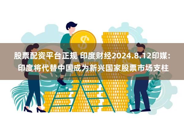 股票配资平台正规 印度财经2024.8.12印媒: 印度将代替中国成为新兴国家股票市场支柱