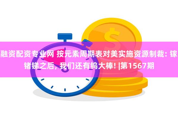 融资配资专业网 按元素周期表对美实施资源制裁: 镓锗锑之后, 我们还有钨大棒! |第1567期