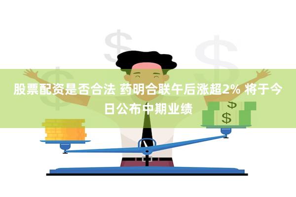 股票配资是否合法 药明合联午后涨超2% 将于今日公布中期业绩