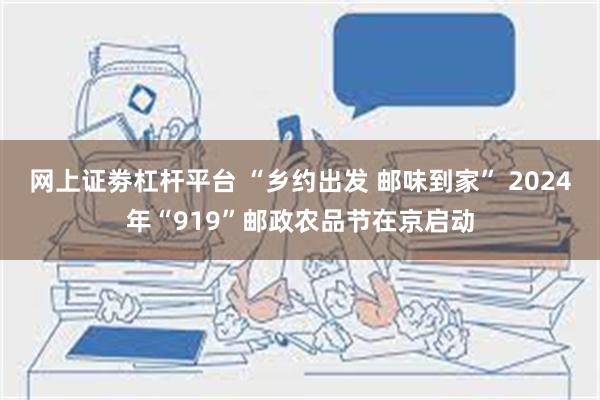 网上证劵杠杆平台 “乡约出发 邮味到家” 2024年“919”邮政农品节在京启动