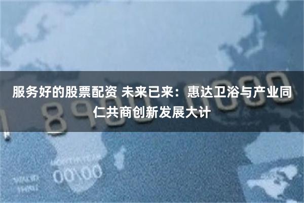 服务好的股票配资 未来已来：惠达卫浴与产业同仁共商创新发展大计