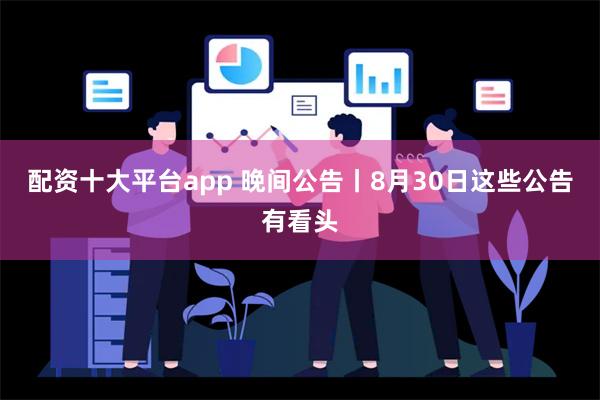 配资十大平台app 晚间公告丨8月30日这些公告有看头