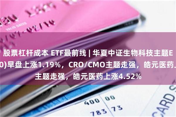 股票杠杆成本 ETF最前线 | 华夏中证生物科技主题ETF(516500)早盘上涨1.19%，CRO/CMO主题走强，皓元医药上涨4.52%