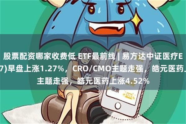 股票配资哪家收费低 ETF最前线 | 易方达中证医疗ETF(159847)早盘上涨1.27%，CRO/CMO主题走强，皓元医药上涨4.52%