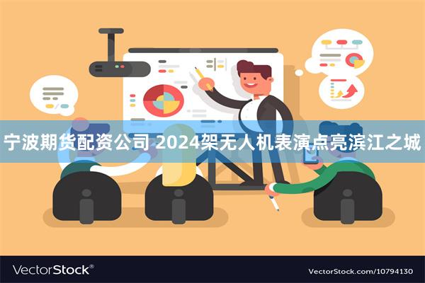 宁波期货配资公司 2024架无人机表演点亮滨江之城