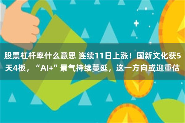 股票杠杆率什么意思 连续11日上涨！国新文化获5天4板，“AI+”景气持续蔓延，这一方向或迎重估