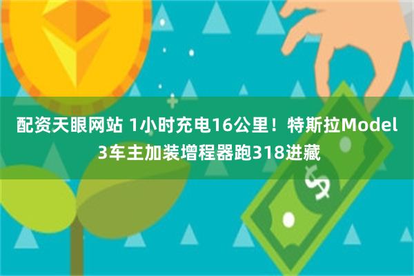 配资天眼网站 1小时充电16公里！特斯拉Model 3车主加装增程器跑318进藏