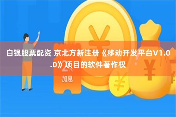 白银股票配资 京北方新注册《移动开发平台V1.0.0》项目的软件著作权