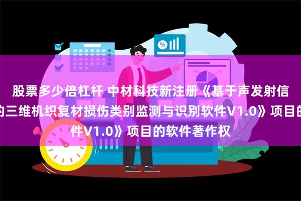 股票多少倍杠杆 中材科技新注册《基于声发射信号机器学习的三维机织复材损伤类别监测与识别软件V1.0》项目的软件著作权