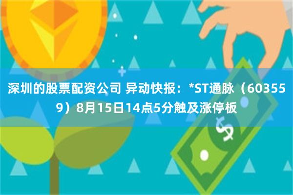 深圳的股票配资公司 异动快报：*ST通脉（603559）8月15日14点5分触及涨停板