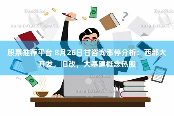 股票推荐平台 8月26日甘咨询涨停分析：西部大开发，旧改，大基建概念热股