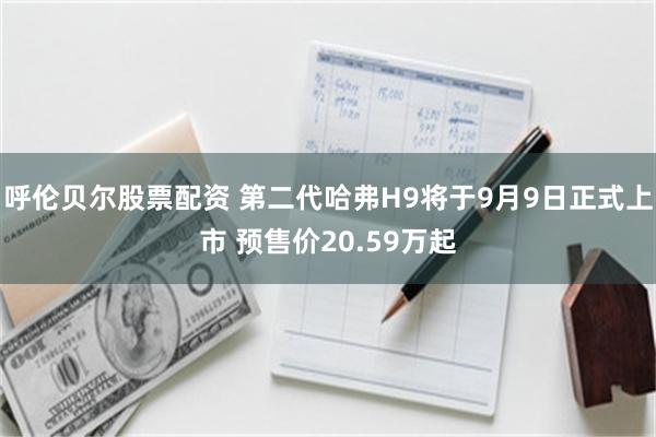 呼伦贝尔股票配资 第二代哈弗H9将于9月9日正式上市 预售价