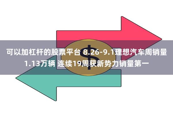 可以加杠杆的股票平台 8.26-9.1理想汽车周销量1.13万辆 连续19周获新势力销量第一