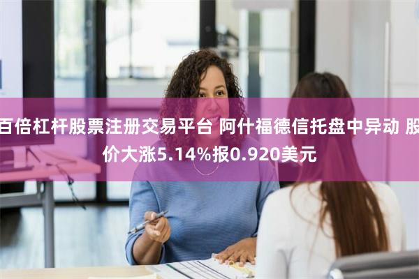 百倍杠杆股票注册交易平台 阿什福德信托盘中异动 股价大涨5.14%报0.920美元