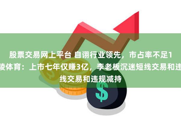 股票交易网上平台 自诩行业领先，市占率不足1%！金陵体育：上市七年仅赚3亿，李老板沉迷短线交易和违规减持