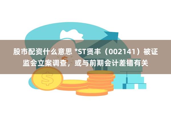 股市配资什么意思 *ST贤丰（002141）被证监会立案调查，或与前期会计差错有关