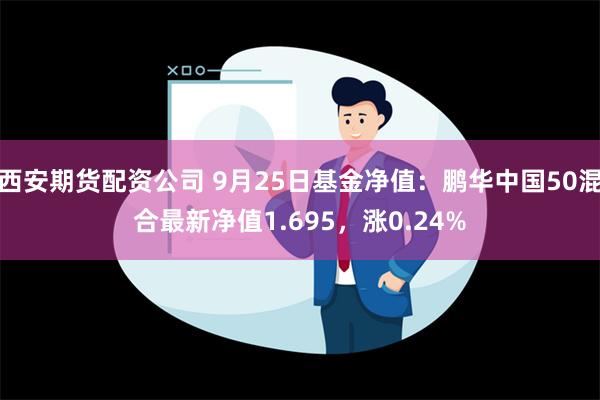 西安期货配资公司 9月25日基金净值：鹏华中国50混合最新净值1.695，涨0.24%