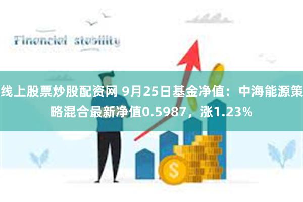 线上股票炒股配资网 9月25日基金净值：中海能源策略混合最新净值0.5987，涨1.23%