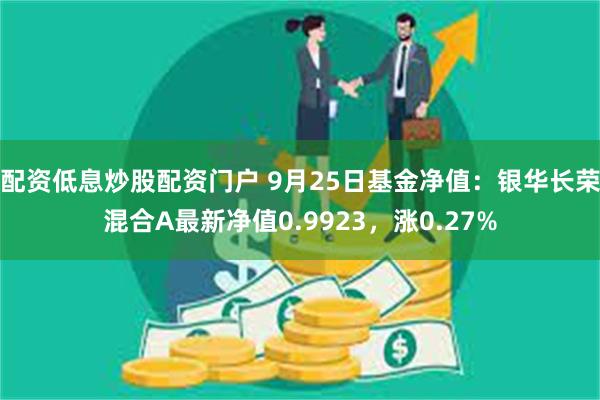 配资低息炒股配资门户 9月25日基金净值：银华长荣混合A最新净值0.9923，涨0.27%