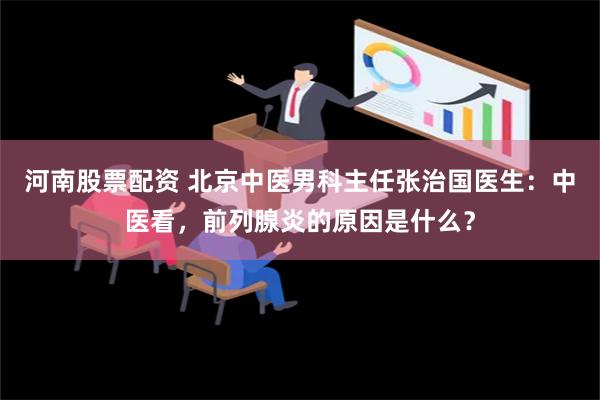 河南股票配资 北京中医男科主任张治国医生：中医看，前列腺炎的原因是什么？