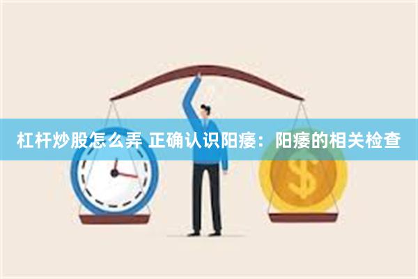 杠杆炒股怎么弄 正确认识阳痿：阳痿的相关检查