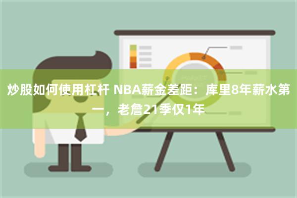 炒股如何使用杠杆 NBA薪金差距：库里8年薪水第一，老詹21季仅1年